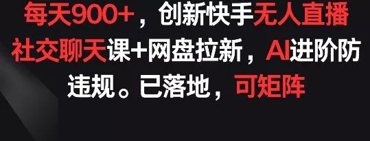每天900+,创新快手无人直播社交聊天课+网盘拉新,AI进阶防违规 已落地 可矩阵【揭秘】