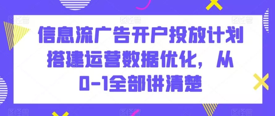 信息流广告开户投放计划搭建运营数据优化,从0-1全部讲清楚