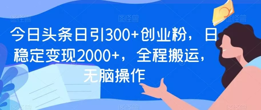 今日头条日引300+创业粉,日稳定变现2000+,全程搬运,无脑操作