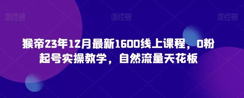 猴帝23年12月最新1600线上课程,0粉起号实操教学,自然流量天花板