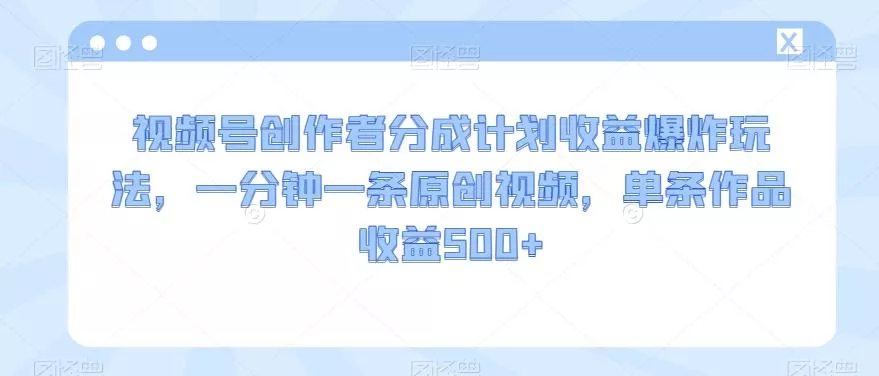 视频号创作者分成计划收益爆炸玩法，一分钟一条原创视频，单条作品收益500+