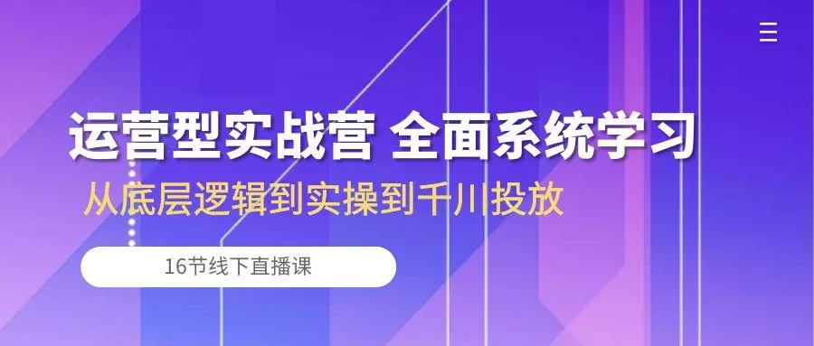 运营型实战营 全面系统学习-从底层逻辑到实操到千川投放(16节线下直播课