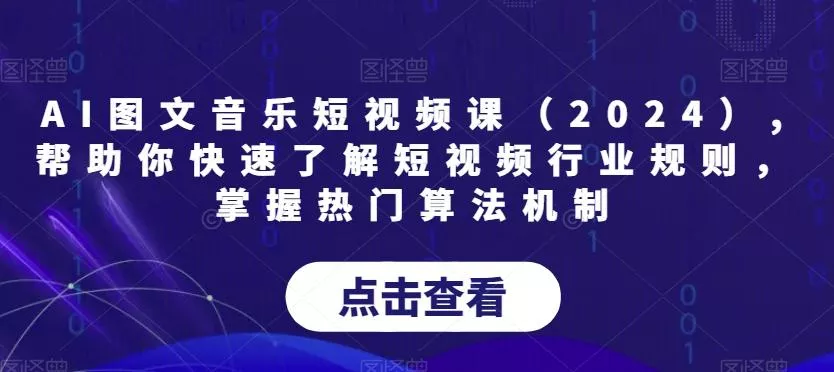 AI图文音乐短视频课(2024),帮助你快速了解短视频行业规则,掌握热门算法机制