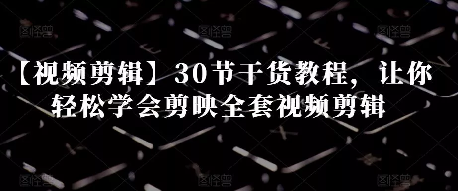 【视频剪辑】30节干货教程,让你轻松学会剪映全套视频剪辑