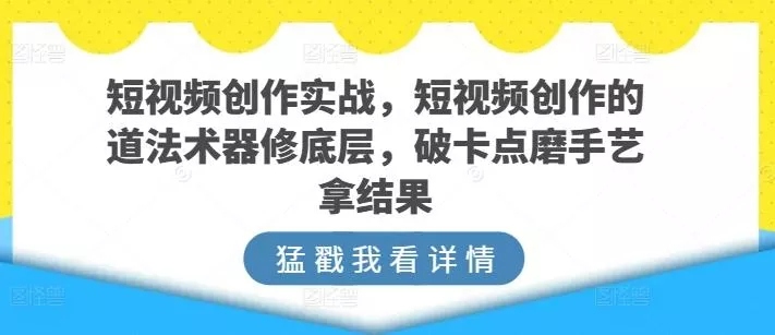 短视频创作实战，短视频创作的道法术器修底层，破卡点磨手艺拿结果