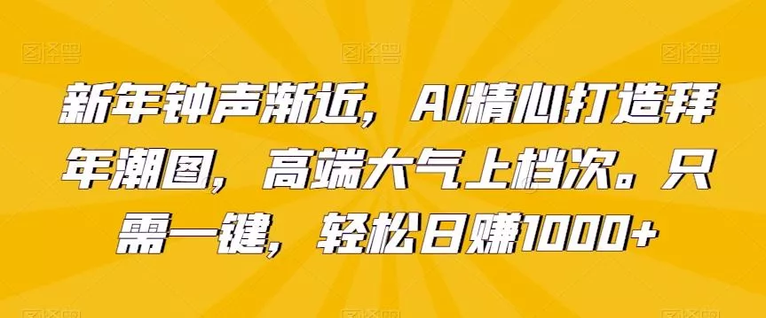 新年钟声渐近，AI精心打造拜年潮图，高端大气上档次。只需一键，轻松日赚1000+【揭秘】