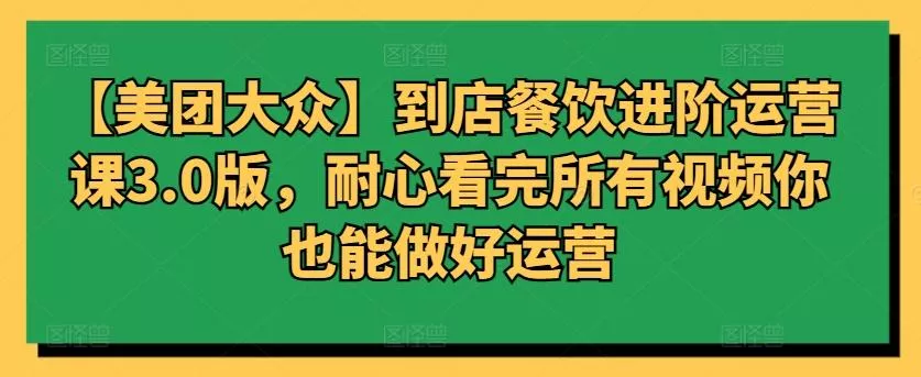 【美团大众】到店餐饮进阶运营课3.0版，耐心看完所有视频你也能做好运营