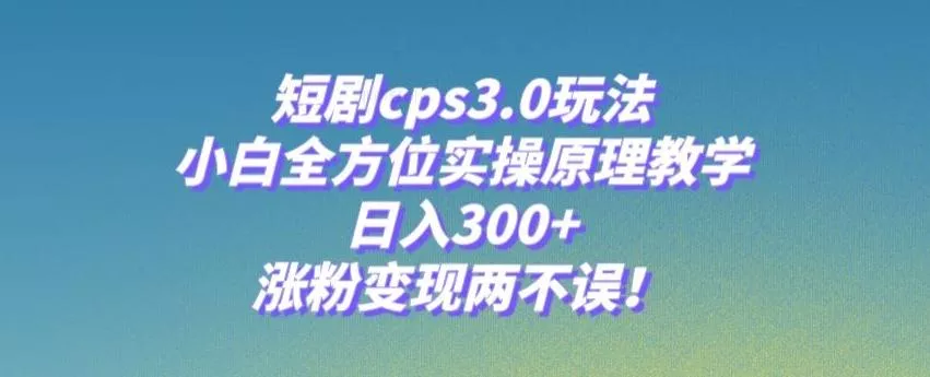 短剧cps3.0玩法,小白全方位实操原理教学,日入300+,涨粉变现两不误!