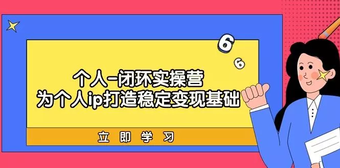 (9331期)个人-闭环实操营：为个人ip打造稳定变现基础，从价值定位/爆款打造/产品...
