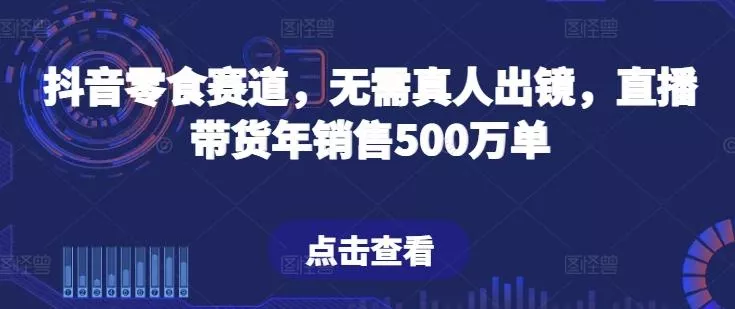 抖音零食赛道,无需真人出镜,直播带货年销售500万单【揭秘】