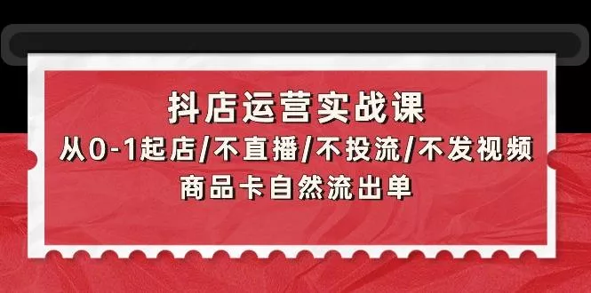 (9705期)抖店运营实战课：从0-1起店/不直播/不投流/不发视频/商品卡自然流出单