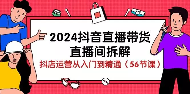 2024抖音直播带货-直播间拆解：抖店运营从入门到精通(56节课