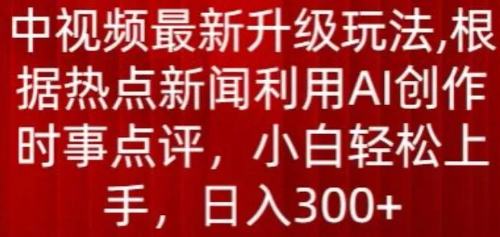 中视频最新升级玩法，根据热点新闻利用AI创作时事点评，日入300+【揭秘】