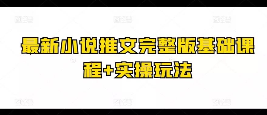 最新小说推文完整版基础课程+实操玩法