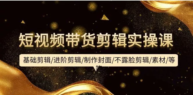 (9887期)短视频带货剪辑实操课：基础剪辑/进阶剪辑/制作封面/不露脸剪辑/素材/等等