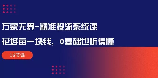 万象无界-精准投流系统课：花好 每一块钱，0基础也听得懂(16节课