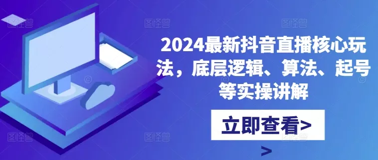 2024最新抖音直播核心玩法,底层逻辑、算法、起号等实操讲解