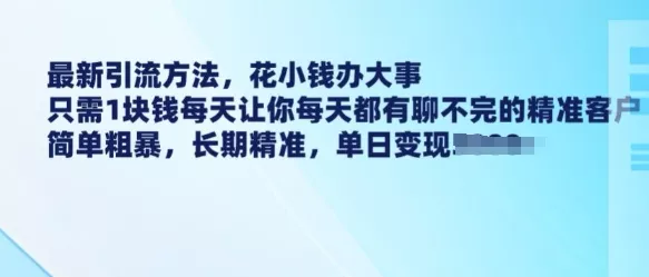 最新引流方法，花小钱办大事，只需1块钱每天让你每天都有聊不完的精准客户 简单粗暴，长期精准