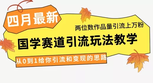 4月最新，国学赛道引流玩法教学，两位数作品量引流上万粉，从0到1给你引流和变现的思路