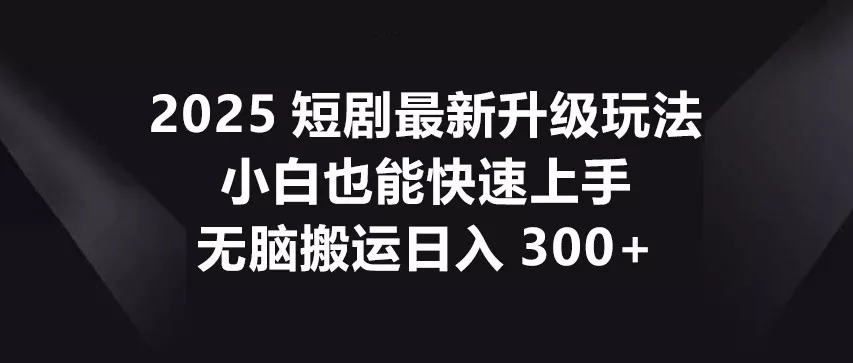 2025短剧最新升级玩法，小白也能快速上手，无脑搬运日入300+