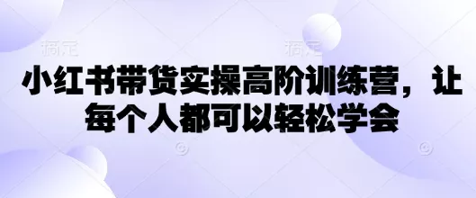 小红书带货实操高阶训练营，让每个人都可以轻松学会
