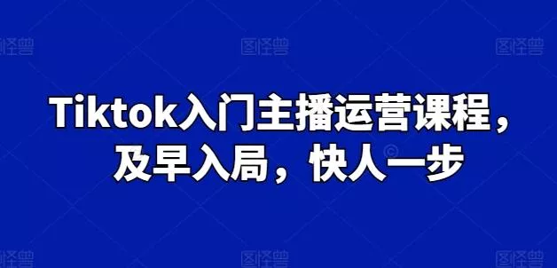 Tiktok入门主播运营课程,及早入局,快人一步