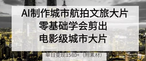 AI制作城市航拍文旅大片,零基础学会剪出电影级城市大片,单日变现多张