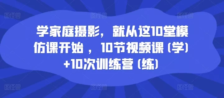 学家庭摄影,就从这10堂模仿课开始 ,10节视频课(学)+10次训练营(练)