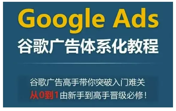 Google Ads谷歌广告体系化教程，谷歌广告高手带你突破入门难关，从0到1由新手到高手晋级必修