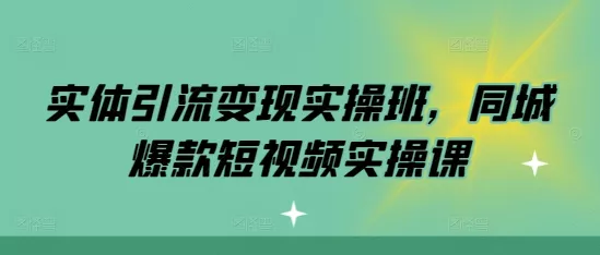 实体引流变现实操班,同城爆款短视频实操课