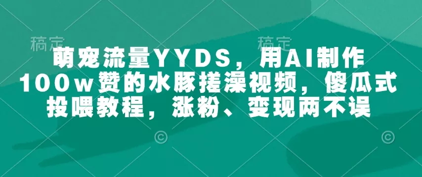 萌宠流量YYDS,用AI制作100w赞的水豚搓澡视频,傻瓜式投喂教程,涨粉、变现两不误