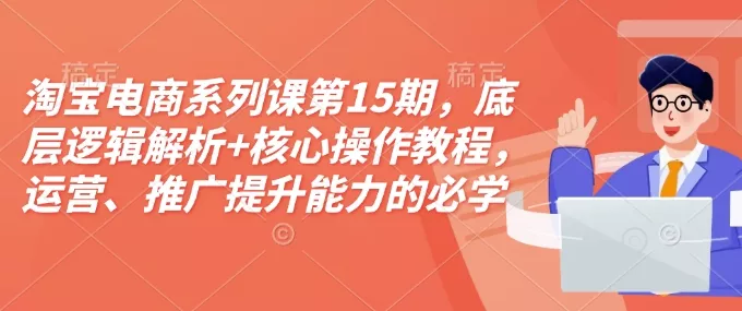 淘宝电商系列课第15期,底层逻辑解析+核心操作教程,运营、推广提升能力的必学课程+配套资料