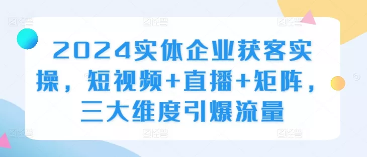2024实体企业获客实操,短视频+直播+矩阵,三大维度引爆流量