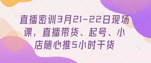 直播密训3月21~22日现场课，​直播带货、起号、小店随心推5小时干货
