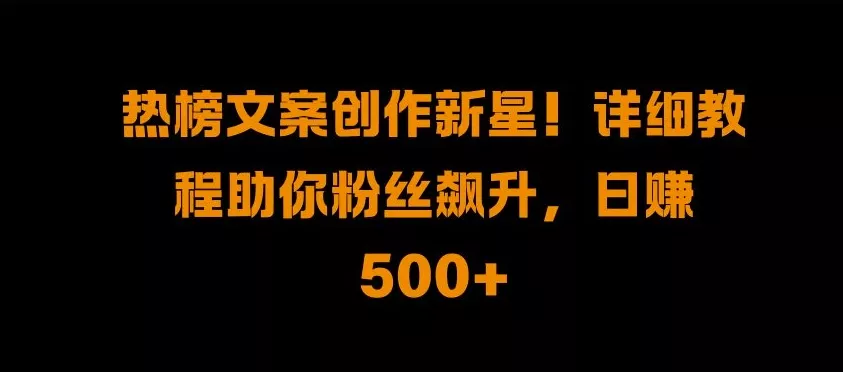 热榜文案创作新星!详细教程助你粉丝飙升，日入500+【揭秘】