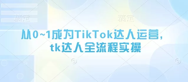 从0~1成为TikTok达人运营，tk达人全流程实操