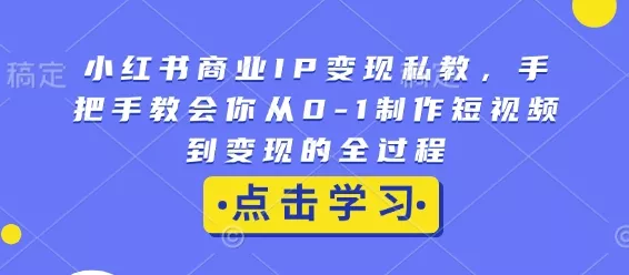 小红书商业IP变现私教,手把手教会你从0-1制作短视频到变现的全过程