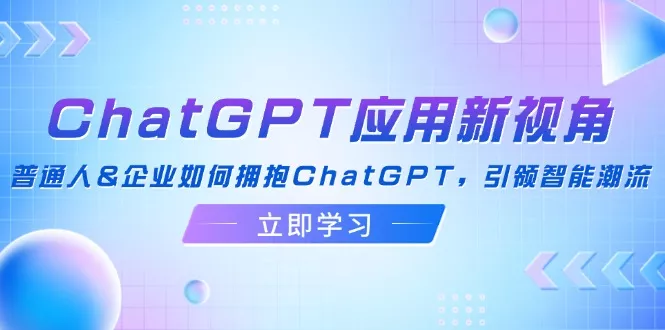 ChatGPT应用新视角：普通人&amp;企业如何拥抱ChatGPT，引领智能潮流