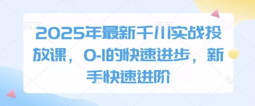 2025年最新千川实战投放课，0-1的快速进步，新手快速进阶