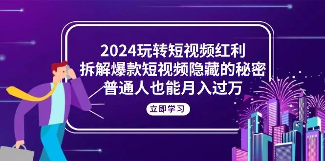 2024玩转短视频红利，拆解爆款短视频隐藏的秘密，普通人也能月入过万