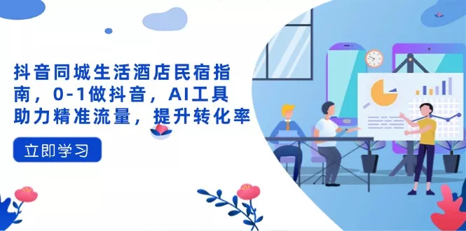 抖音同城生活酒店民宿指南，0-1做抖音，AI工具助力精准流量，提升转化率