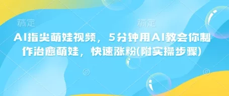 AI指尖萌娃视频，5分钟用AI教会你制作治愈萌娃，快速涨粉(附实操步骤)