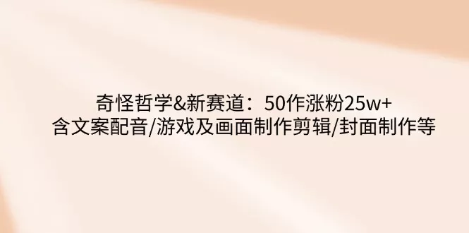 奇怪哲学-新赛道：50作涨粉25w+含文案配音/游戏及画面制作剪辑/封面制作等