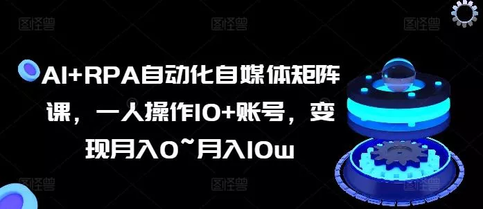 AI+RPA自动化自媒体矩阵课,一人操作10+账号,变现月入0~月入10w