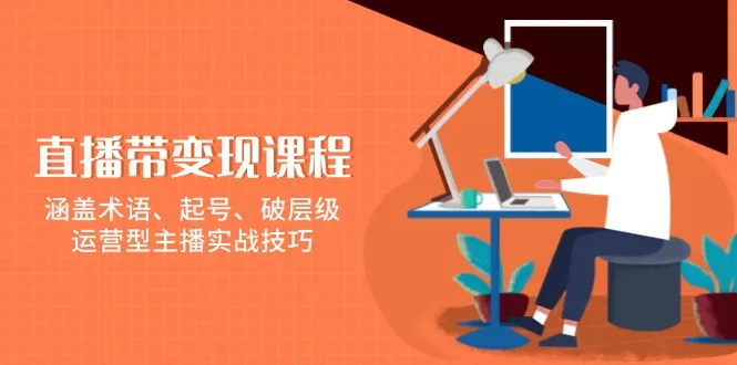 直播带变现课程，涵盖术语、起号、破层级，运营型主播实战技巧
