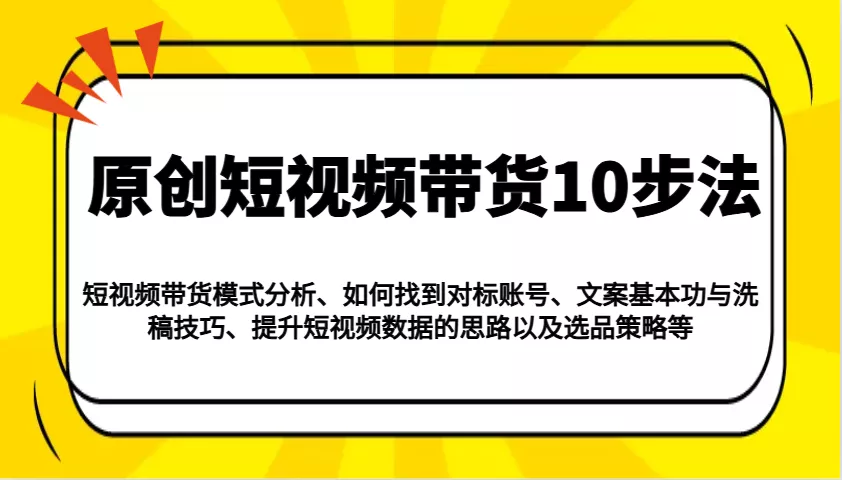 原创短视频带货10步法：模式分析/对标账号/文案与洗稿/提升数据/以及选品策略等
