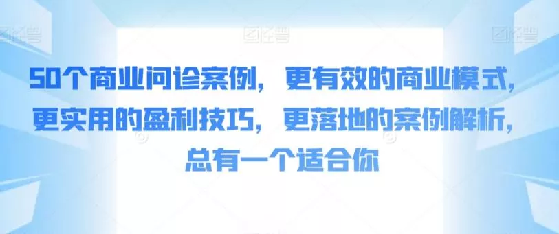 50个商业问诊案例,更有效的商业模式,更实用的盈利技巧,更落地的案例解析,总有一个适合你