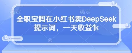 全职宝妈在小红书卖DeepSeek提示词，一天收益1k