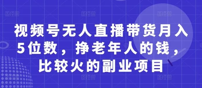 视频号无人直播带货月入5位数,挣老年人的钱,比较火的副业项目