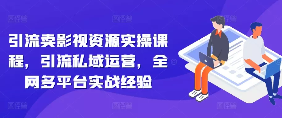 引流卖影视资源实操课程,引流私域运营,全网多平台实战经验